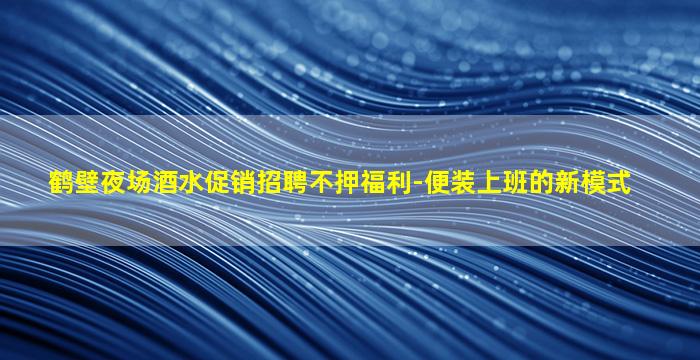 鹤壁夜场酒水促销招聘不押福利-便装上班的新模式